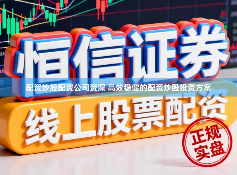 配资炒股配资公司资深 高效稳健的配资炒股投资方案