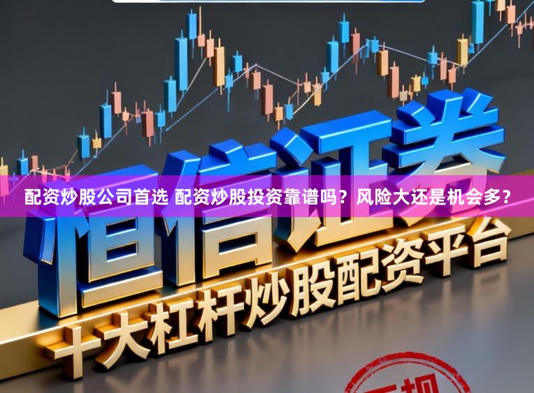配资炒股公司首选 配资炒股投资靠谱吗？风险大还是机会多？