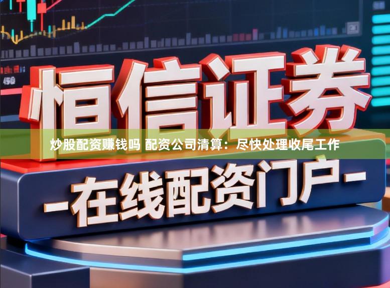 炒股配资赚钱吗 配资公司清算:尽快处理收尾工作
