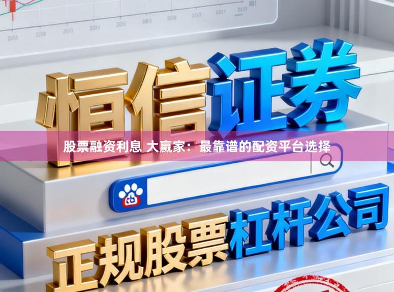 股票融资利息 大赢家：最靠谱的配资平台选择
