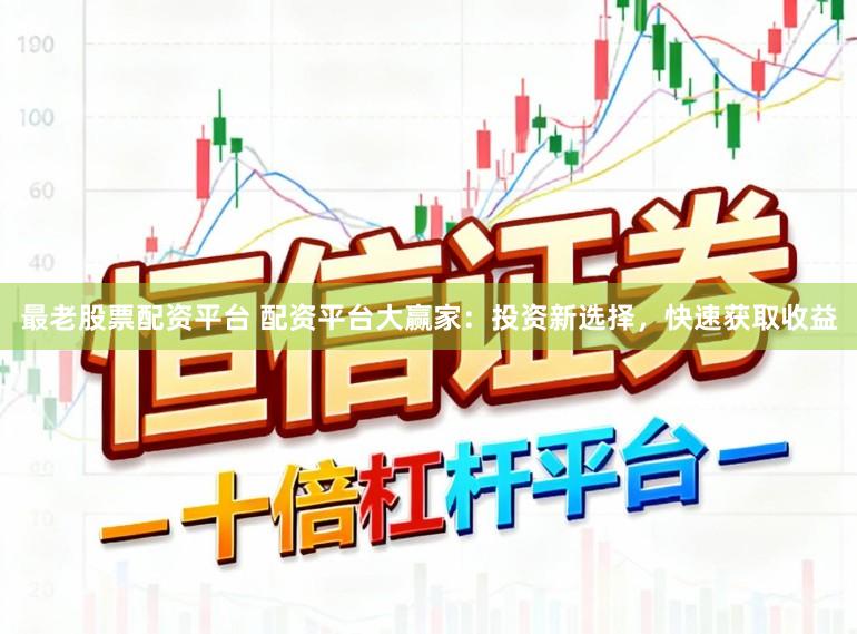 最老股票配资平台 配资平台大赢家：投资新选择，快速获取收益