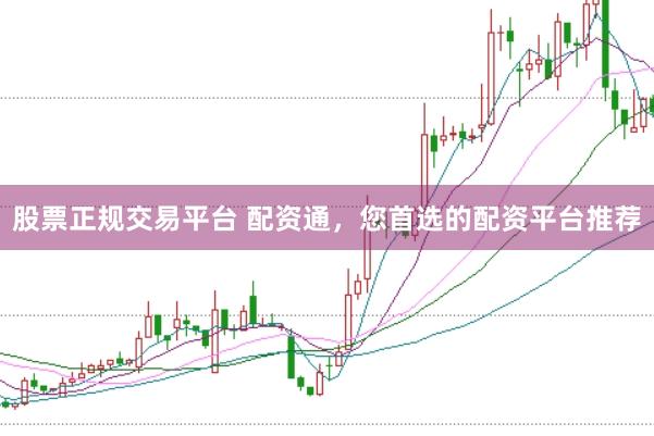 股票正规交易平台 配资通，您首选的配资平台推荐