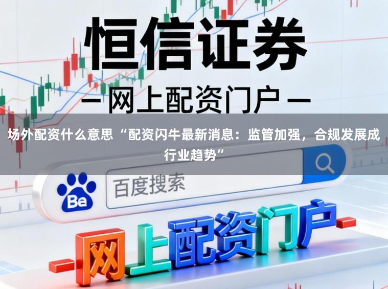场外配资什么意思 “配资闪牛最新消息：监管加强，合规发展成行业趋势”