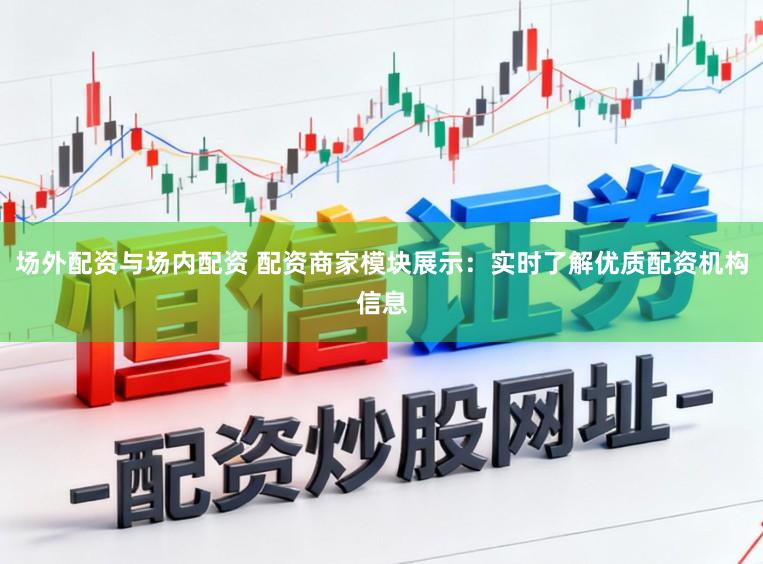 场外配资与场内配资 配资商家模块展示：实时了解优质配资机构信息