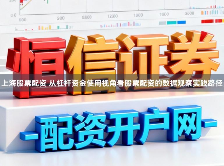 上海股票配资 从杠杆资金使用视角看股票配资的数据观察实践路径