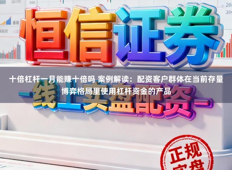 十倍杠杆一月能赚十倍吗 案例解读：配资客户群体在当前存量博弈格局里使用杠杆资金的产品