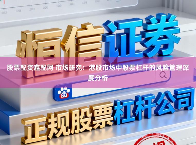 股票配资鑫配网 市场研究：港股市场中股票杠杆的风险管理深度分析