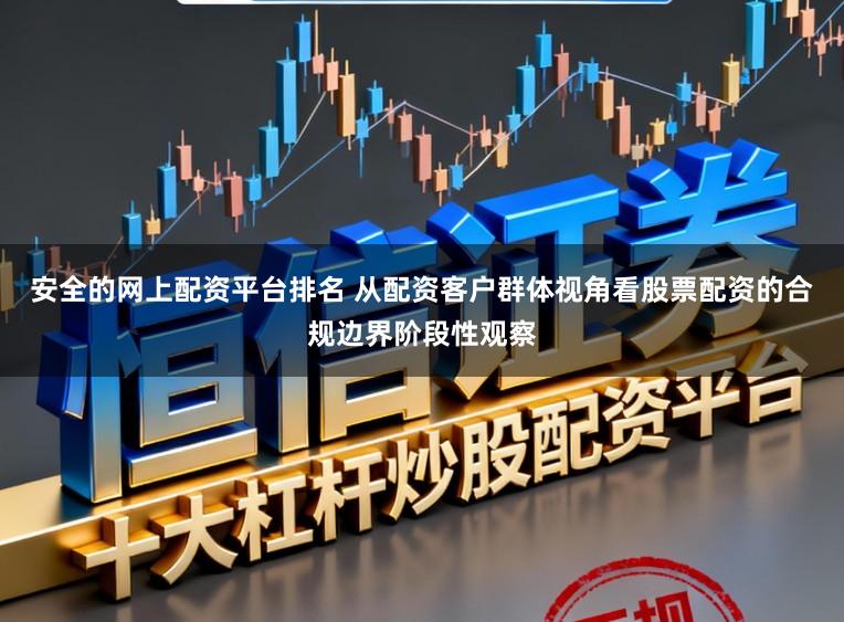 安全的网上配资平台排名 从配资客户群体视角看股票配资的合规边界阶段性观察