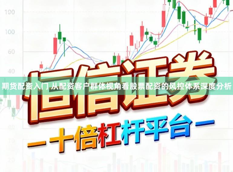 期货配资入门 从配资客户群体视角看股票配资的风控体系深度分析