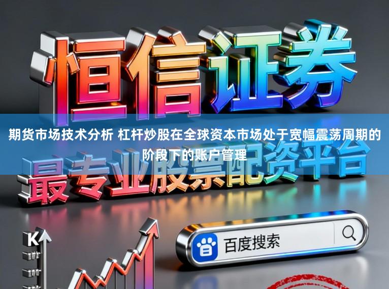 期货市场技术分析 杠杆炒股在全球资本市场处于宽幅震荡周期的阶段下的账户管理