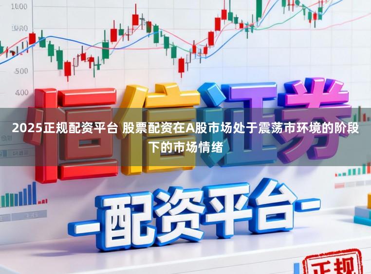 2025正规配资平台 股票配资在A股市场处于震荡市环境的阶段下的市场情绪