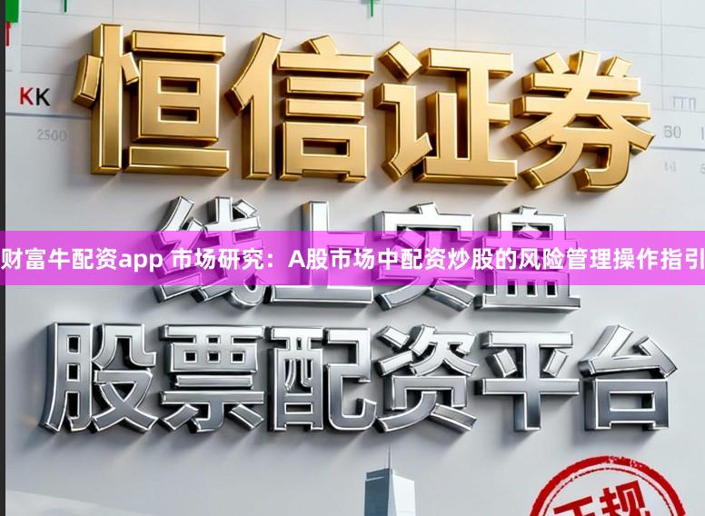 财富牛配资app 市场研究：A股市场中配资炒股的风险管理操作指引
