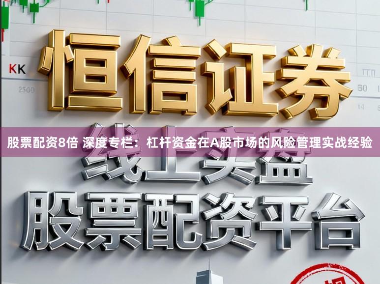 股票配资8倍 深度专栏：杠杆资金在A股市场的风险管理实战经验