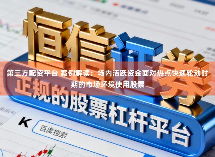 第三方配资平台 案例解读：场内活跃资金面对热点快速轮动时期的市场环境使用股票