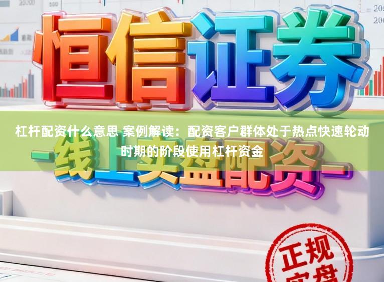杠杆配资什么意思 案例解读：配资客户群体处于热点快速轮动时期的阶段使用杠杆资金
