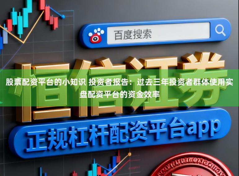 股票配资平台的小知识 投资者报告：过去三年投资者群体使用实盘配资平台的资金效率