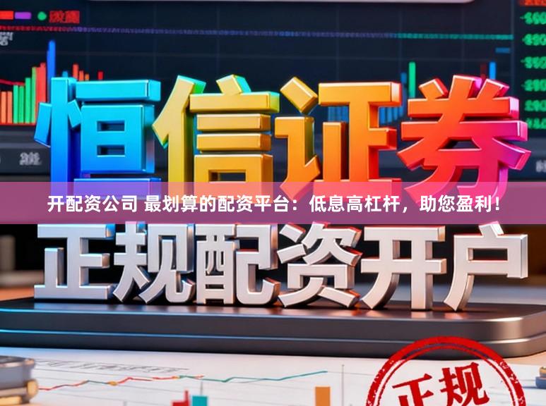 开配资公司 最划算的配资平台：低息高杠杆，助您盈利！