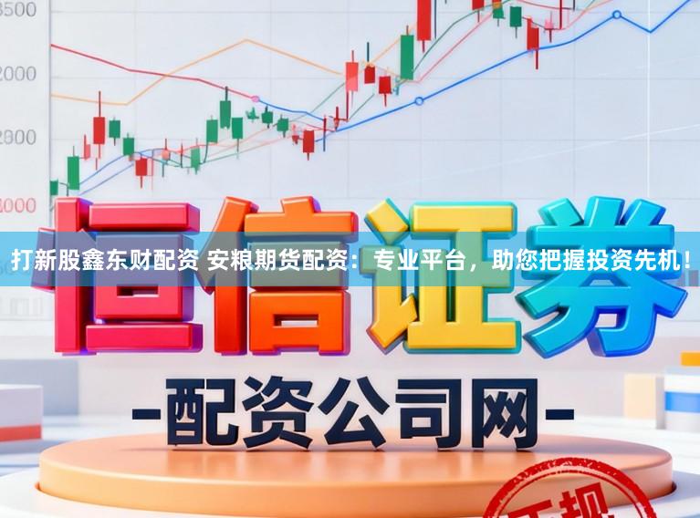 打新股鑫东财配资 安粮期货配资：专业平台，助您把握投资先机！
