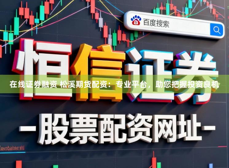 在线证劵融资 松溪期货配资：专业平台，助您把握投资良机