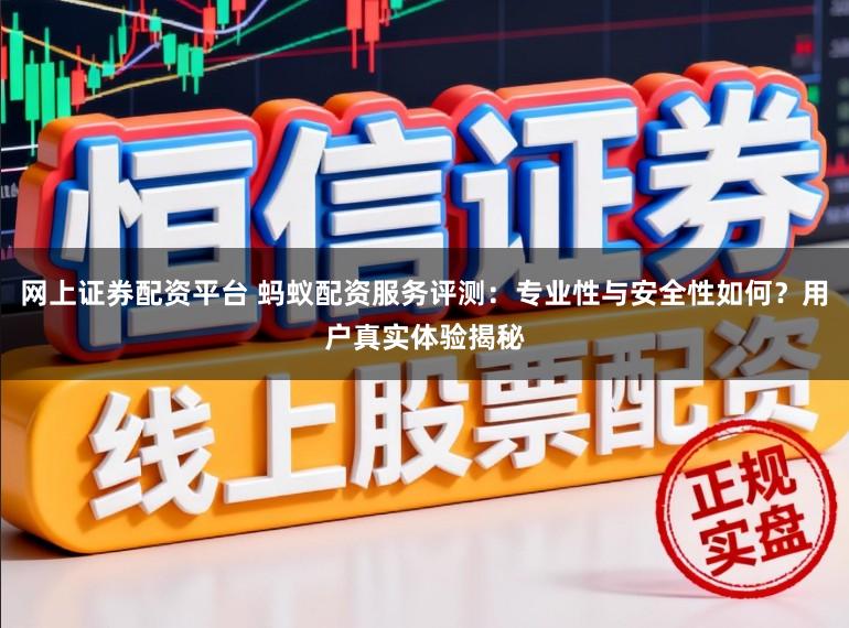 网上证券配资平台 蚂蚁配资服务评测：专业性与安全性如何？用户真实体验揭秘