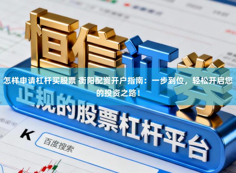 怎样申请杠杆买股票 衡阳配资开户指南：一步到位，轻松开启您的投资之路！