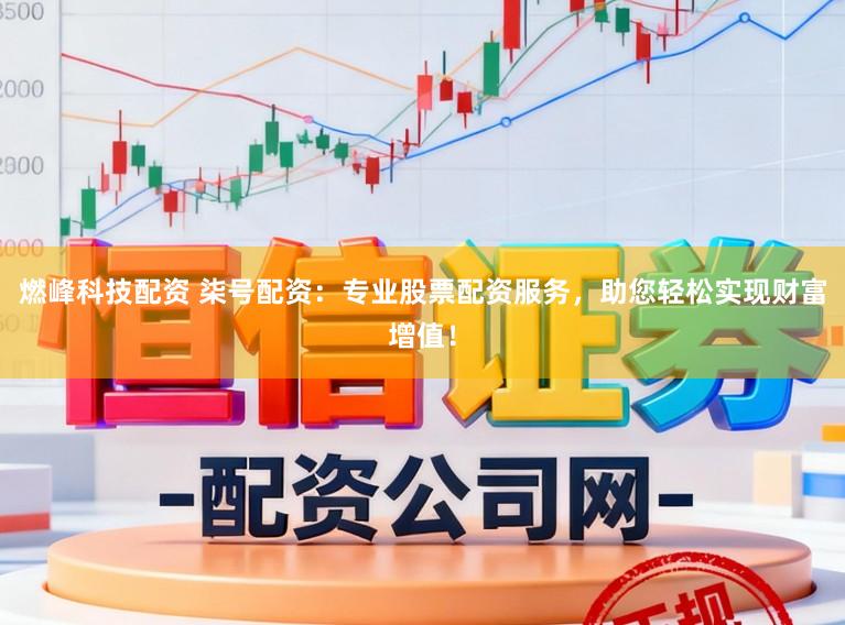 燃峰科技配资 柒号配资：专业股票配资服务，助您轻松实现财富增值！