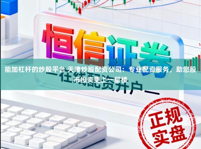能加杠杆的炒股平台 天津炒股配资公司：专业配资服务，助您股市投资更上一层楼
