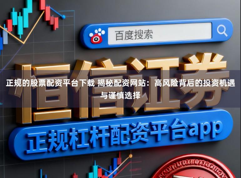 正规的股票配资平台下载 揭秘配资网站：高风险背后的投资机遇与谨慎选择