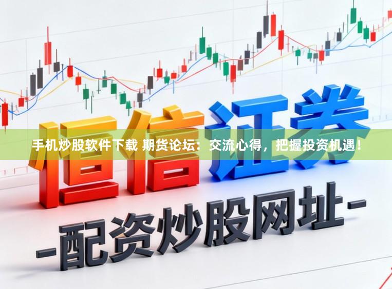 手机炒股软件下载 期货论坛：交流心得，把握投资机遇！
