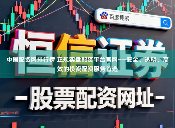中国配资网排行榜 正规实盘配资平台官网——安全、透明、高效的投资配资服务首选