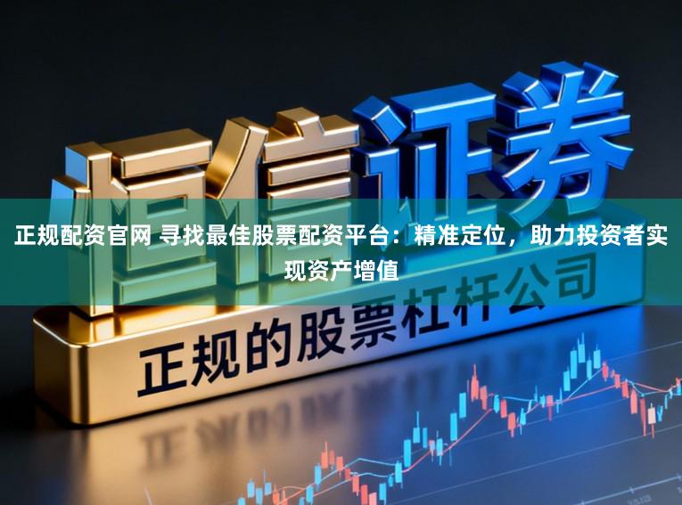 正规配资官网 寻找最佳股票配资平台：精准定位，助力投资者实现资产增值