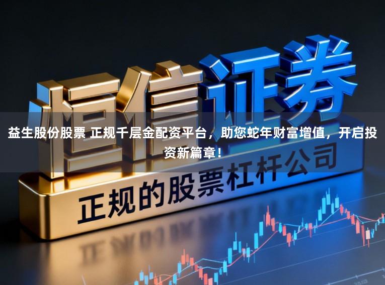 益生股份股票 正规千层金配资平台，助您蛇年财富增值，开启投资新篇章！