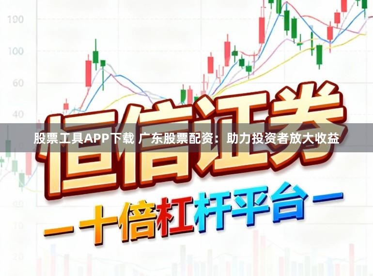 股票工具APP下载 广东股票配资：助力投资者放大收益