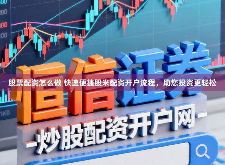 股票配资怎么做 快速便捷股米配资开户流程，助您投资更轻松