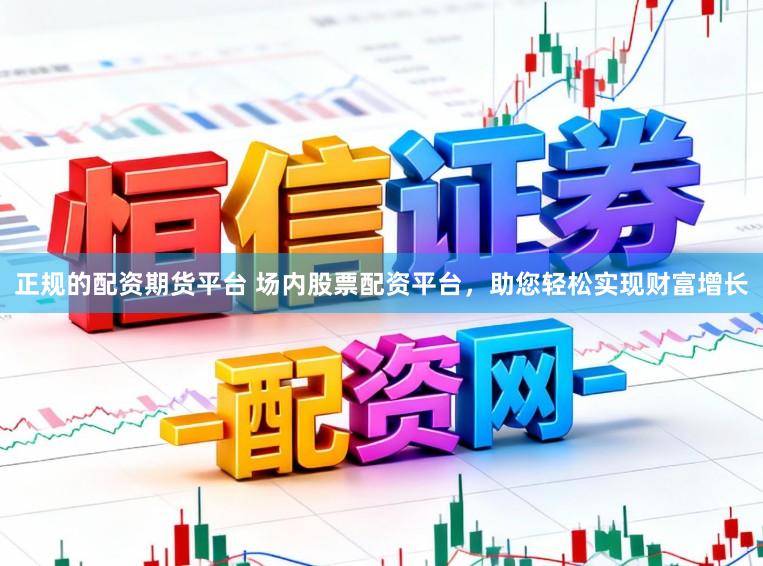 正规的配资期货平台 场内股票配资平台，助您轻松实现财富增长
