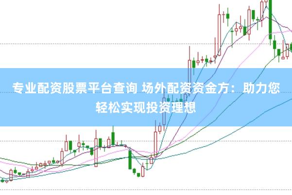 专业配资股票平台查询 场外配资资金方：助力您轻松实现投资理想