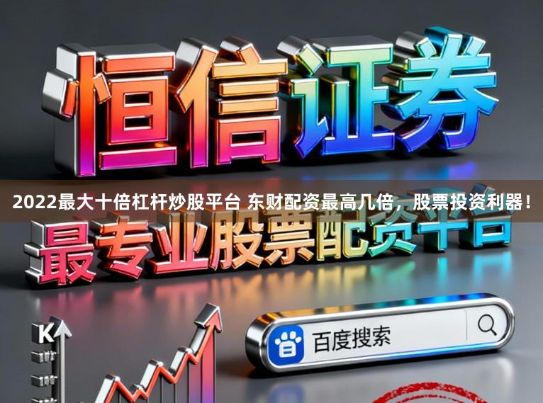 2022最大十倍杠杆炒股平台 东财配资最高几倍，股票投资利器！