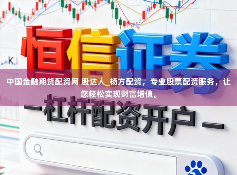 中国金融期货配资网 股达人_杨方配资，专业股票配资服务，让您轻松实现财富增值。