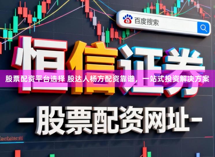 股票配资平台选择 股达人杨方配资靠谱，一站式投资解决方案