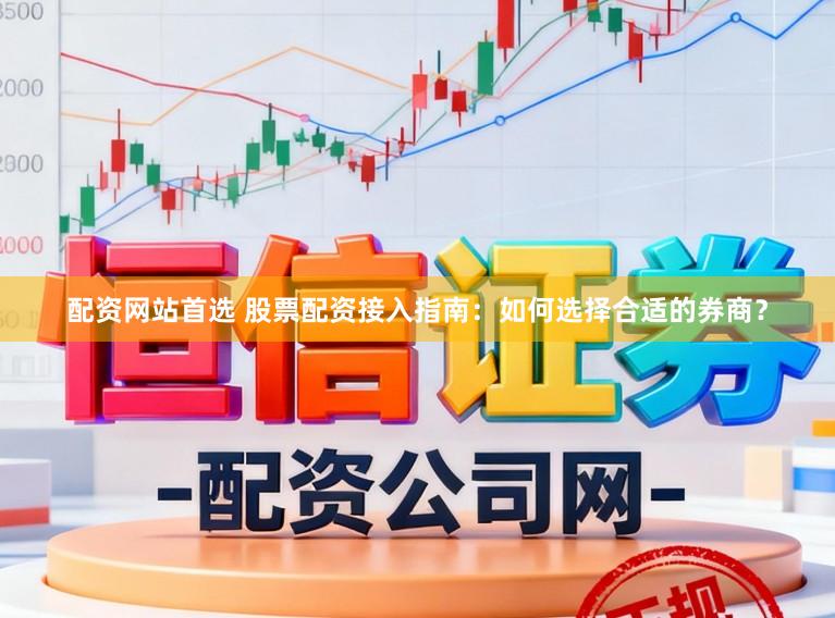 配资网站首选 股票配资接入指南：如何选择合适的券商？