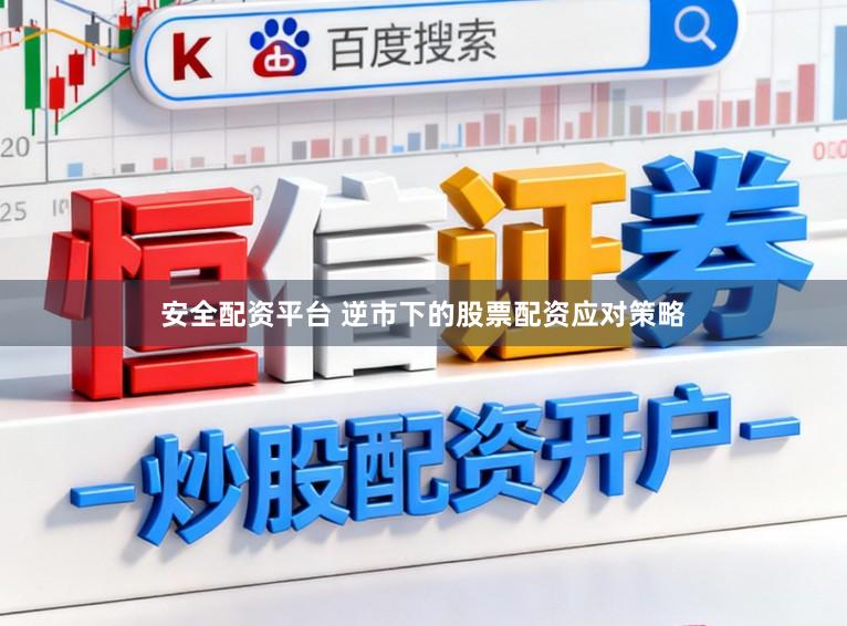 安全配资平台 逆市下的股票配资应对策略