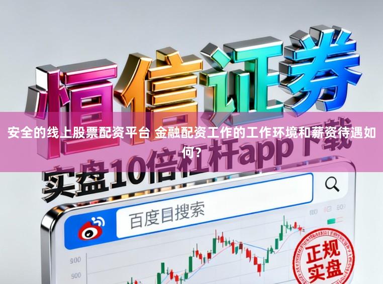 安全的线上股票配资平台 金融配资工作的工作环境和薪资待遇如何？