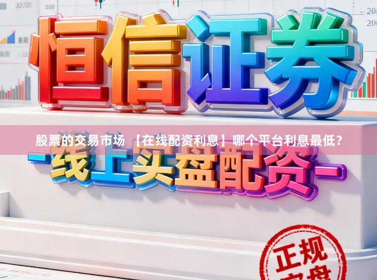 股票的交易市场 【在线配资利息】哪个平台利息最低？