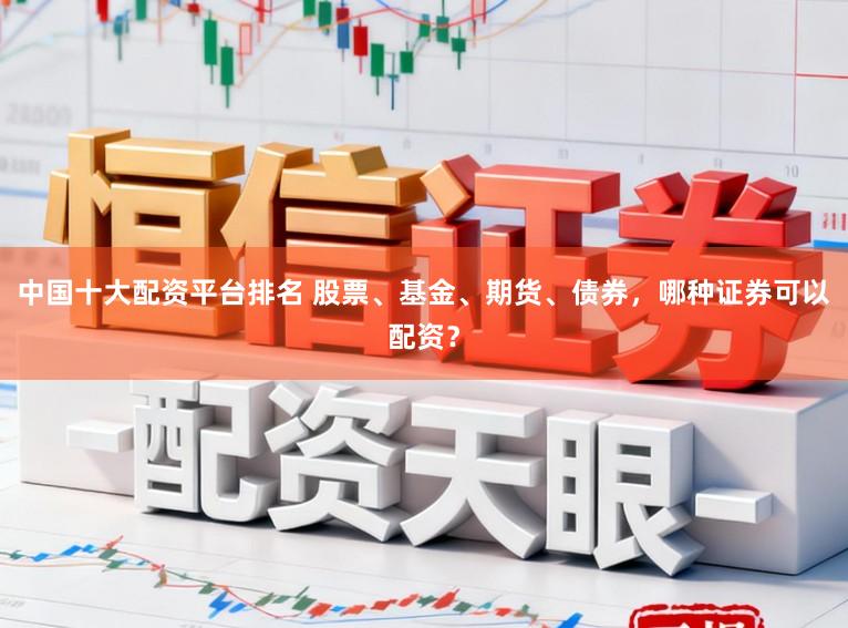 中国十大配资平台排名 股票、基金、期货、债券，哪种证券可以配资？