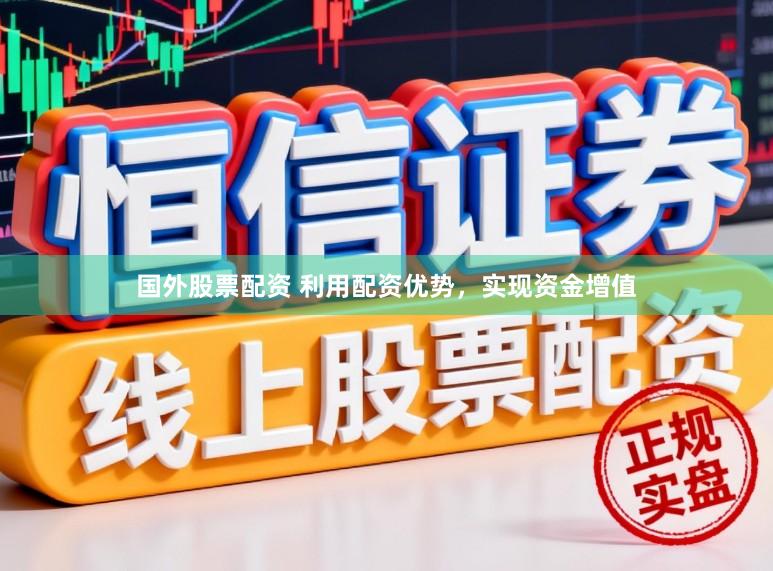 国外股票配资 利用配资优势，实现资金增值