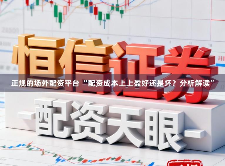 正规的场外配资平台 “配资成本上上盈好还是坏？分析解读”
