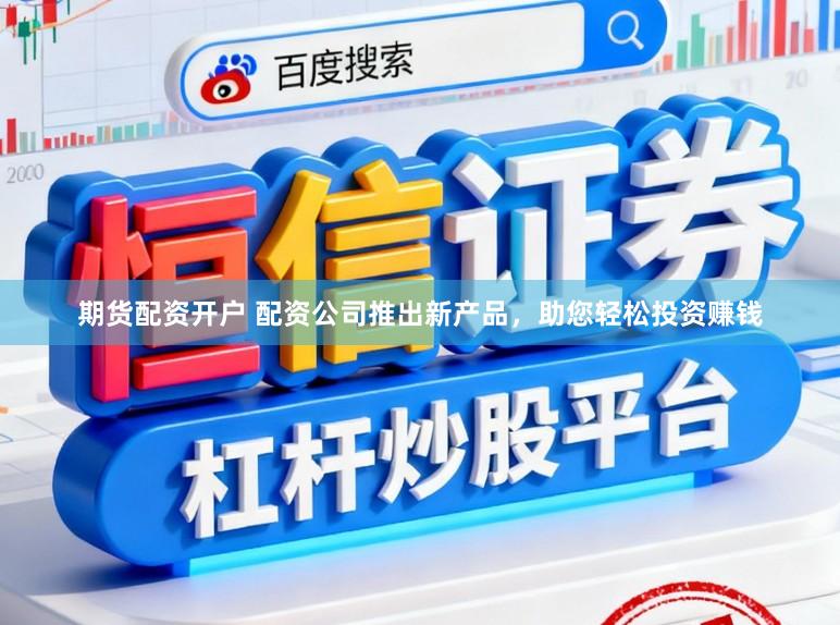 期货配资开户 配资公司推出新产品，助您轻松投资赚钱