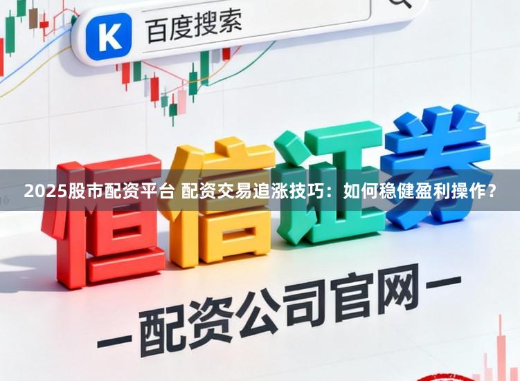 2025股市配资平台 配资交易追涨技巧：如何稳健盈利操作？