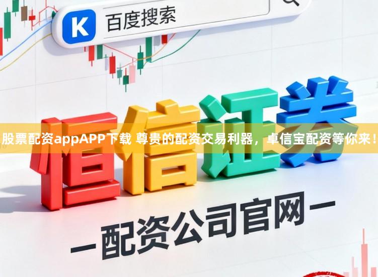 股票配资appAPP下载 尊贵的配资交易利器，卓信宝配资等你来！