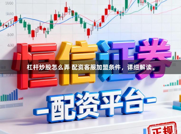 杠杆炒股怎么弄 配资客服加盟条件，详细解读。